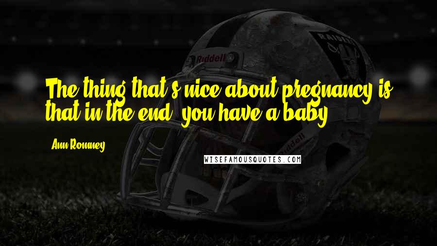 Ann Romney Quotes: The thing that's nice about pregnancy is that in the end, you have a baby.