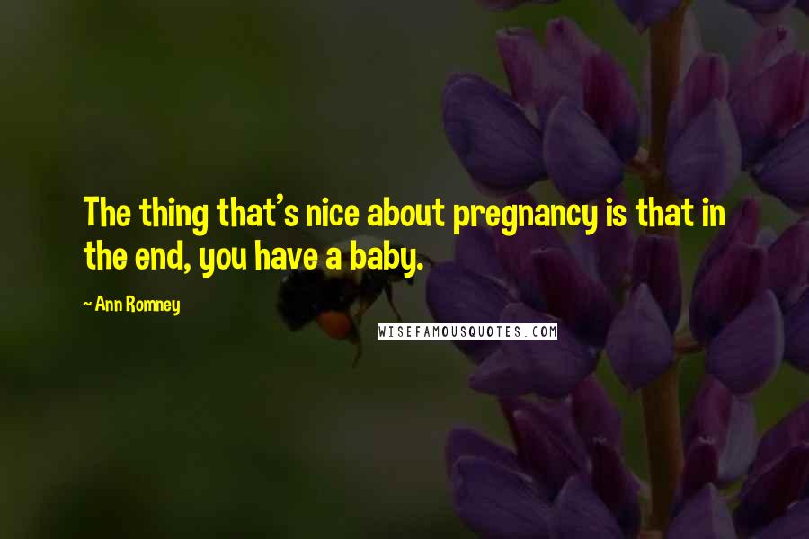 Ann Romney Quotes: The thing that's nice about pregnancy is that in the end, you have a baby.