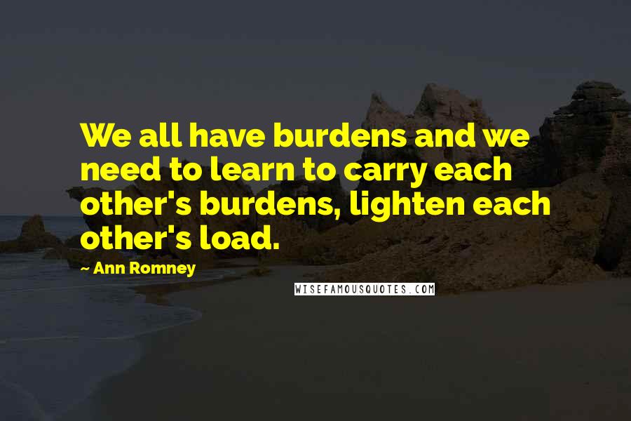 Ann Romney Quotes: We all have burdens and we need to learn to carry each other's burdens, lighten each other's load.