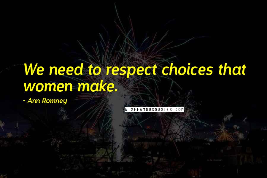 Ann Romney Quotes: We need to respect choices that women make.