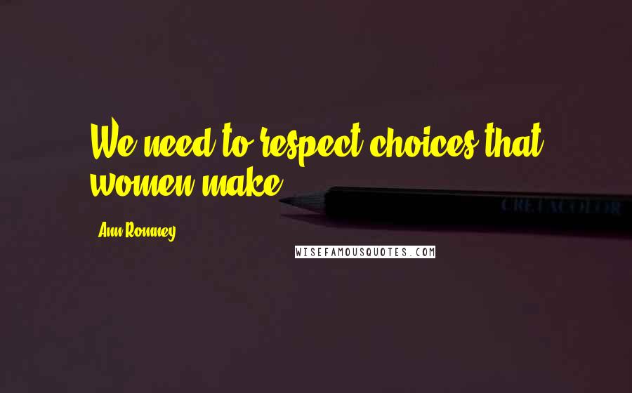 Ann Romney Quotes: We need to respect choices that women make.