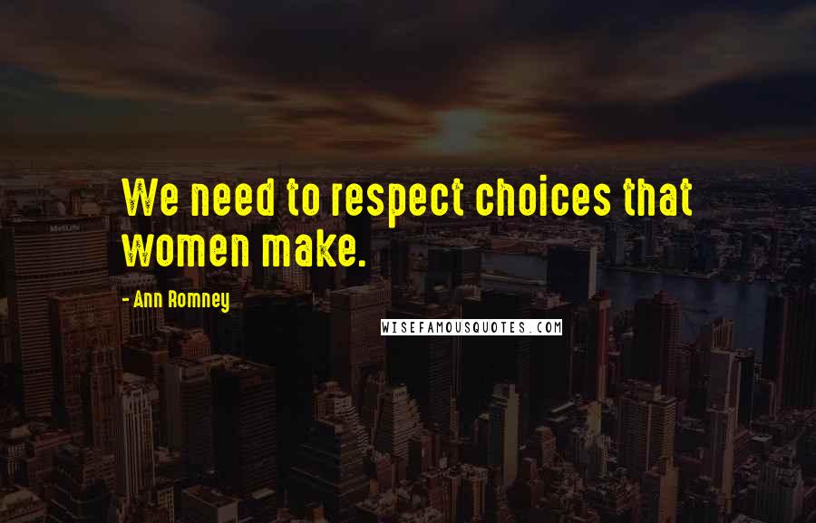 Ann Romney Quotes: We need to respect choices that women make.