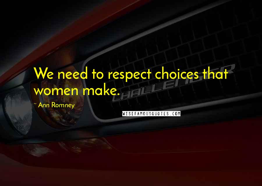 Ann Romney Quotes: We need to respect choices that women make.