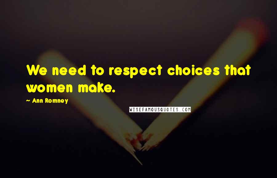 Ann Romney Quotes: We need to respect choices that women make.