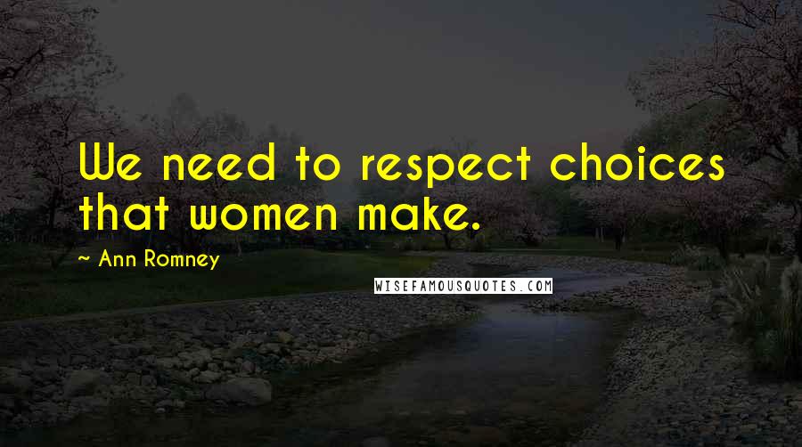 Ann Romney Quotes: We need to respect choices that women make.