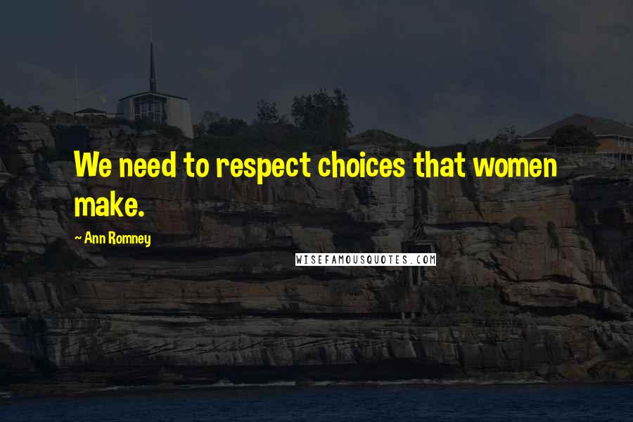 Ann Romney Quotes: We need to respect choices that women make.