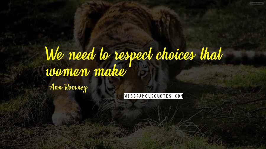 Ann Romney Quotes: We need to respect choices that women make.