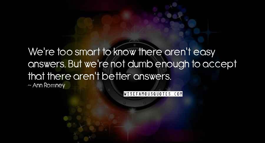 Ann Romney Quotes: We're too smart to know there aren't easy answers. But we're not dumb enough to accept that there aren't better answers.