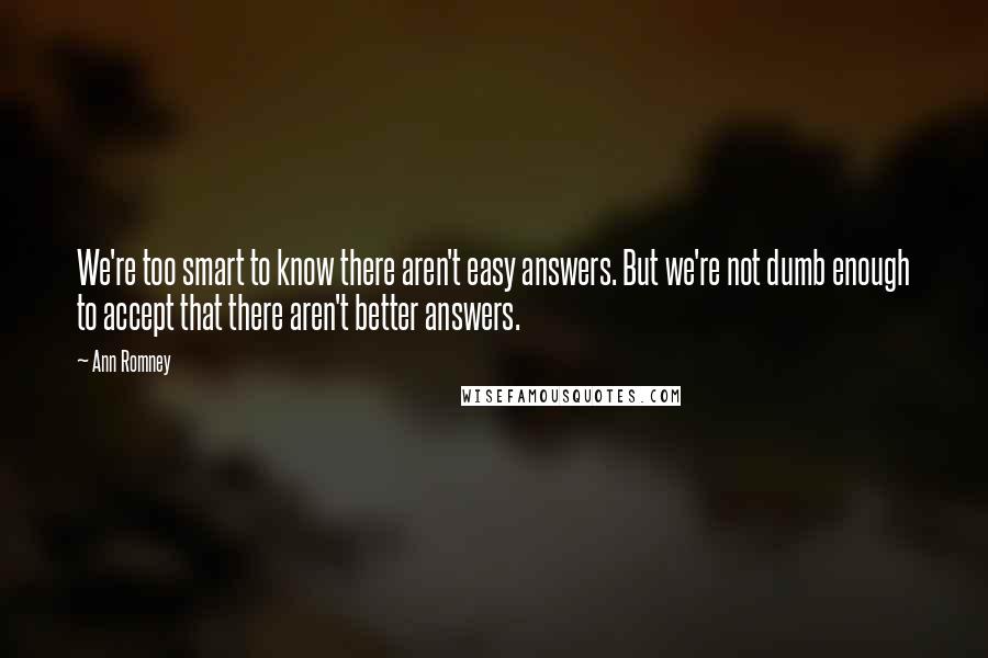 Ann Romney Quotes: We're too smart to know there aren't easy answers. But we're not dumb enough to accept that there aren't better answers.