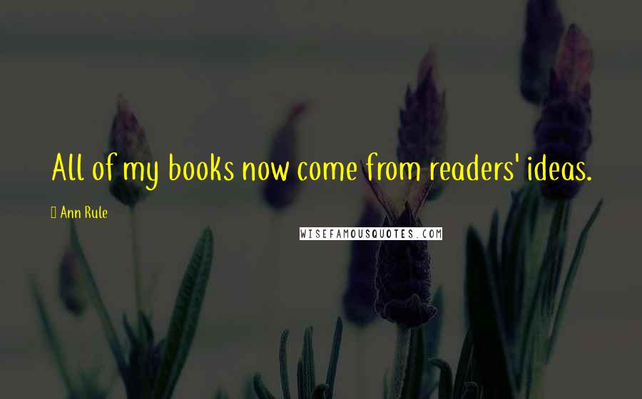 Ann Rule Quotes: All of my books now come from readers' ideas.