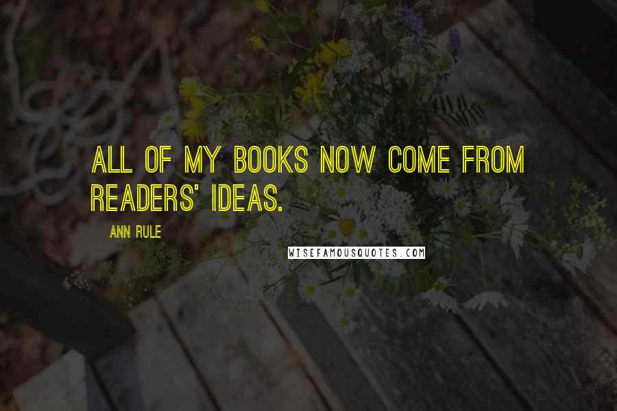 Ann Rule Quotes: All of my books now come from readers' ideas.