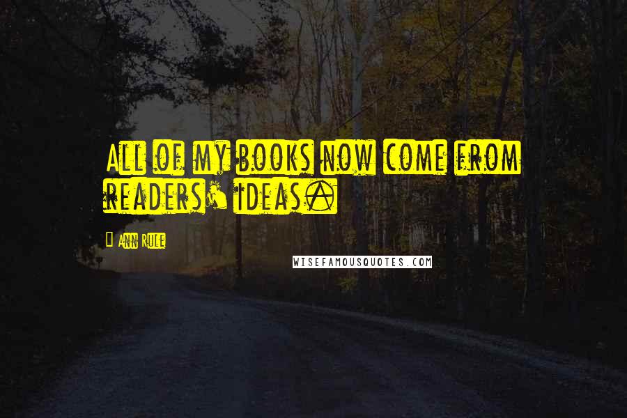 Ann Rule Quotes: All of my books now come from readers' ideas.