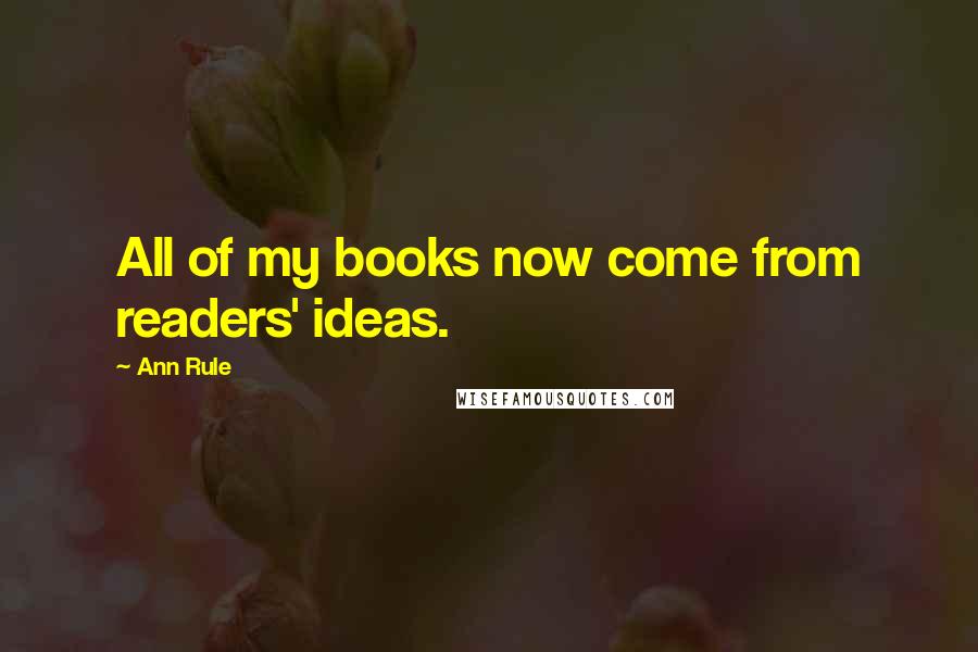 Ann Rule Quotes: All of my books now come from readers' ideas.