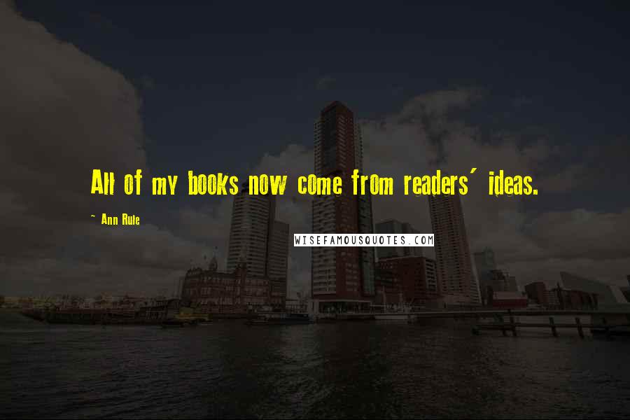 Ann Rule Quotes: All of my books now come from readers' ideas.