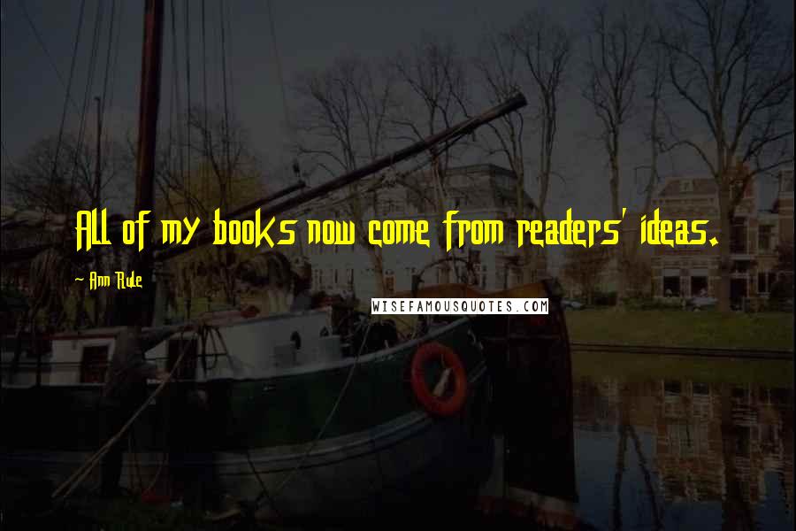 Ann Rule Quotes: All of my books now come from readers' ideas.