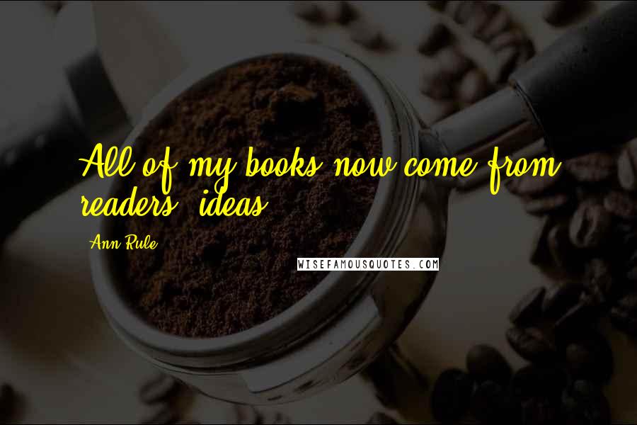 Ann Rule Quotes: All of my books now come from readers' ideas.