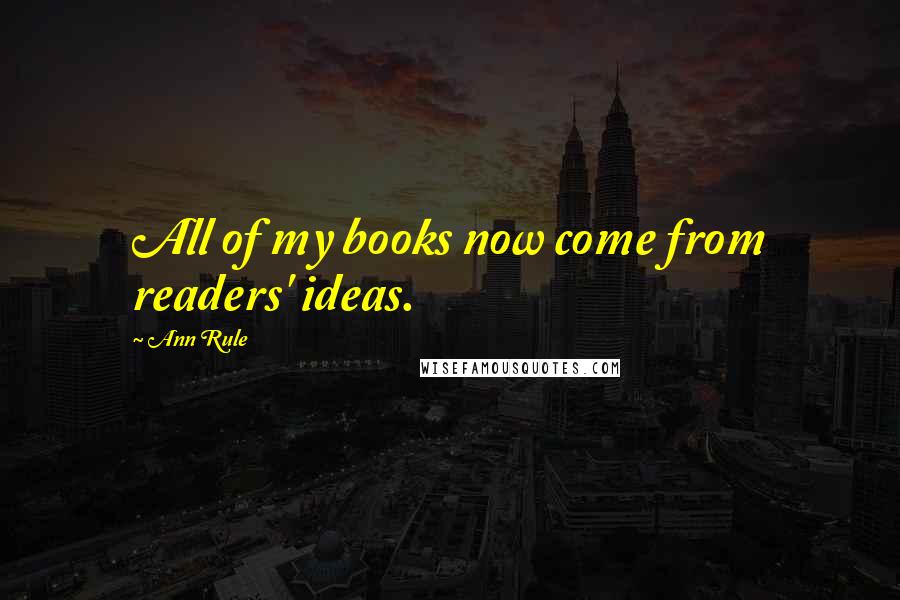 Ann Rule Quotes: All of my books now come from readers' ideas.