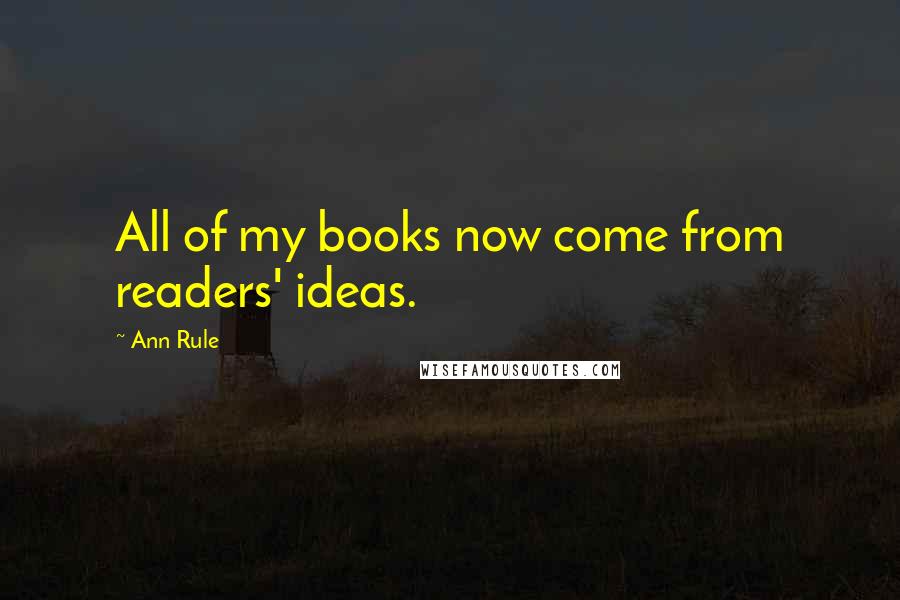 Ann Rule Quotes: All of my books now come from readers' ideas.