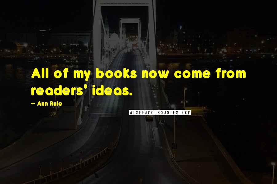 Ann Rule Quotes: All of my books now come from readers' ideas.