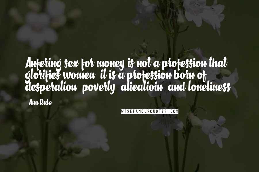 Ann Rule Quotes: Anfering sex for money is not a profession that glorifies women; it is a profession born of desperation, poverty, alieatioin, and loneliness.