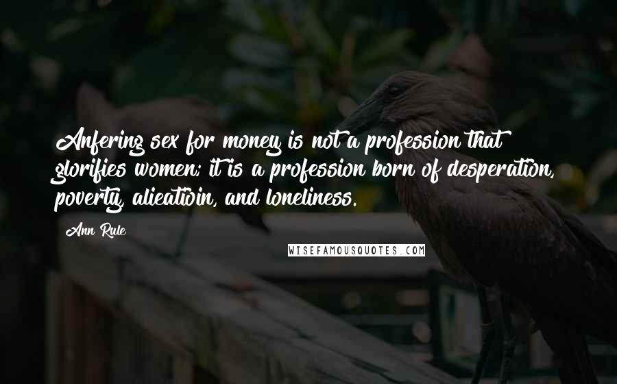 Ann Rule Quotes: Anfering sex for money is not a profession that glorifies women; it is a profession born of desperation, poverty, alieatioin, and loneliness.
