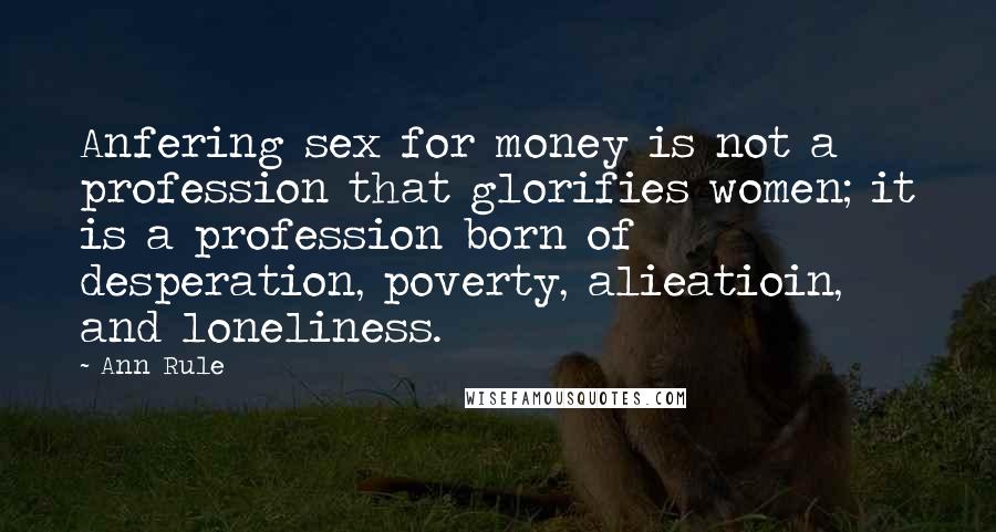 Ann Rule Quotes: Anfering sex for money is not a profession that glorifies women; it is a profession born of desperation, poverty, alieatioin, and loneliness.