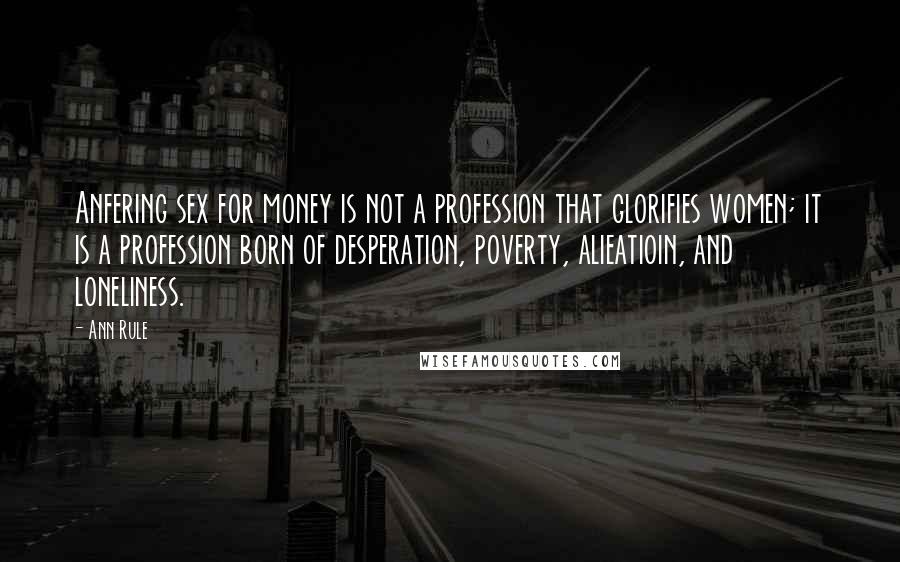 Ann Rule Quotes: Anfering sex for money is not a profession that glorifies women; it is a profession born of desperation, poverty, alieatioin, and loneliness.