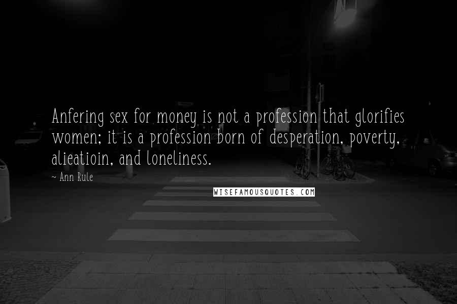 Ann Rule Quotes: Anfering sex for money is not a profession that glorifies women; it is a profession born of desperation, poverty, alieatioin, and loneliness.