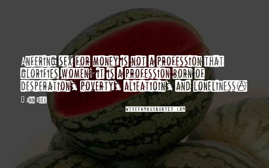 Ann Rule Quotes: Anfering sex for money is not a profession that glorifies women; it is a profession born of desperation, poverty, alieatioin, and loneliness.