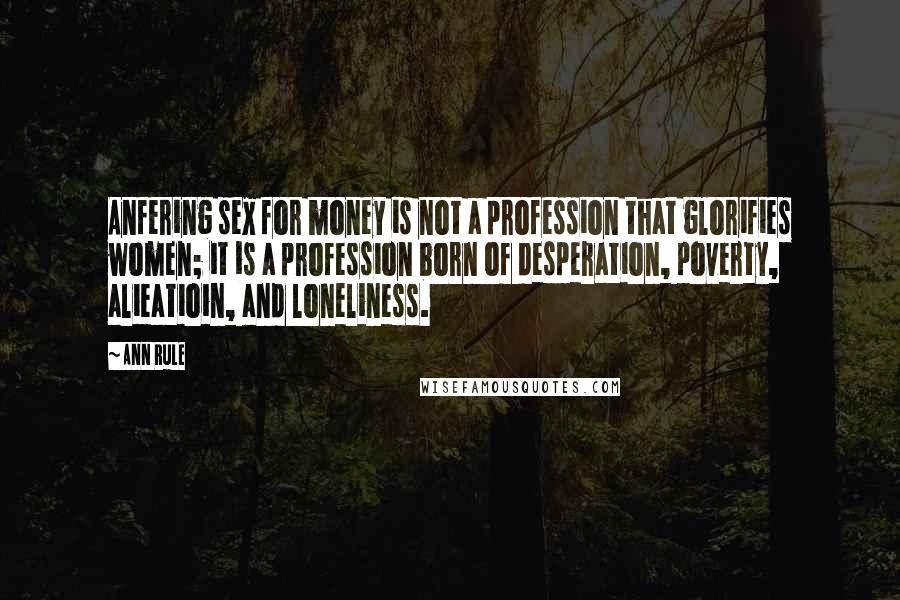 Ann Rule Quotes: Anfering sex for money is not a profession that glorifies women; it is a profession born of desperation, poverty, alieatioin, and loneliness.