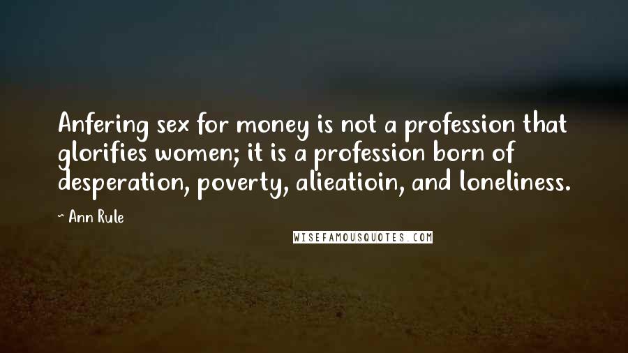 Ann Rule Quotes: Anfering sex for money is not a profession that glorifies women; it is a profession born of desperation, poverty, alieatioin, and loneliness.