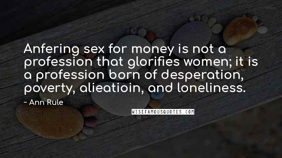 Ann Rule Quotes: Anfering sex for money is not a profession that glorifies women; it is a profession born of desperation, poverty, alieatioin, and loneliness.