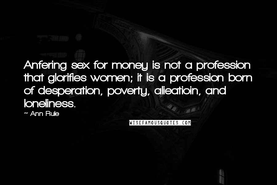 Ann Rule Quotes: Anfering sex for money is not a profession that glorifies women; it is a profession born of desperation, poverty, alieatioin, and loneliness.
