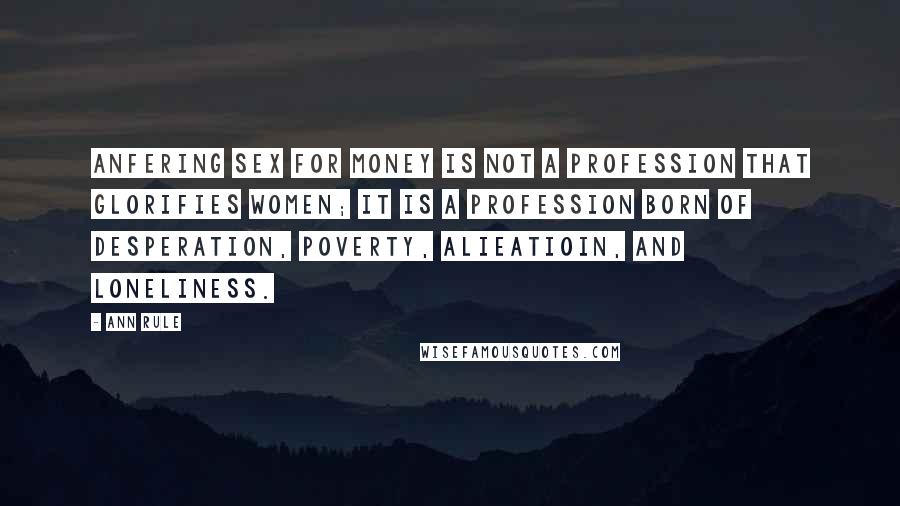 Ann Rule Quotes: Anfering sex for money is not a profession that glorifies women; it is a profession born of desperation, poverty, alieatioin, and loneliness.