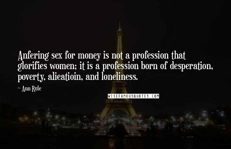 Ann Rule Quotes: Anfering sex for money is not a profession that glorifies women; it is a profession born of desperation, poverty, alieatioin, and loneliness.