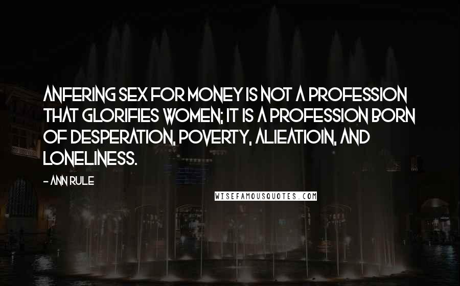 Ann Rule Quotes: Anfering sex for money is not a profession that glorifies women; it is a profession born of desperation, poverty, alieatioin, and loneliness.