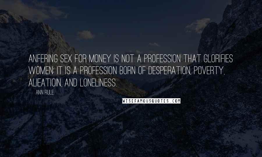 Ann Rule Quotes: Anfering sex for money is not a profession that glorifies women; it is a profession born of desperation, poverty, alieatioin, and loneliness.