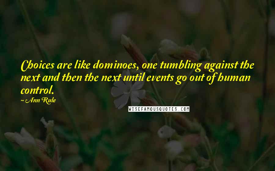 Ann Rule Quotes: Choices are like dominoes, one tumbling against the next and then the next until events go out of human control.