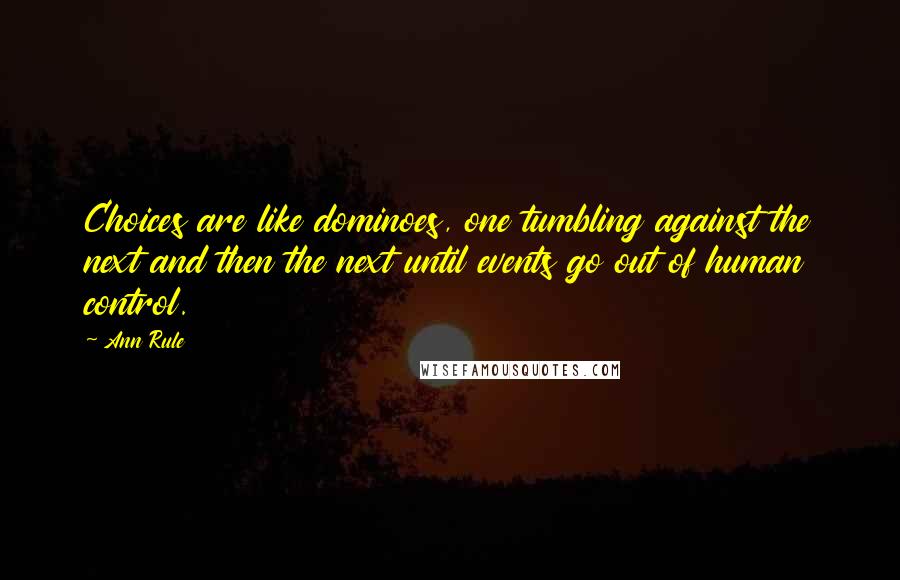 Ann Rule Quotes: Choices are like dominoes, one tumbling against the next and then the next until events go out of human control.