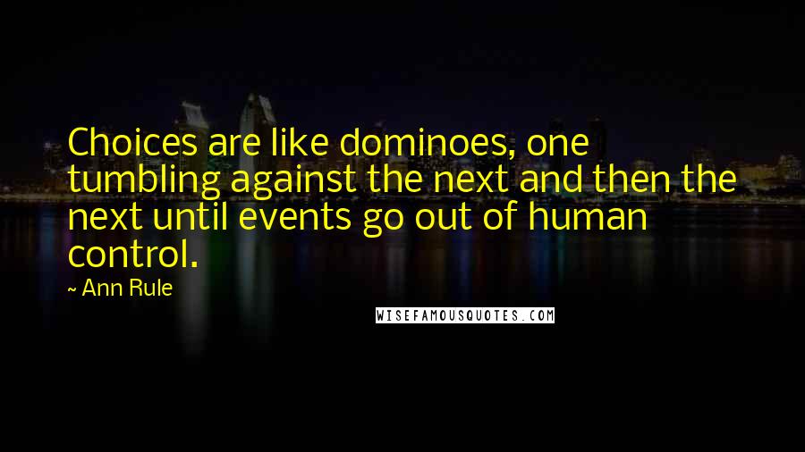 Ann Rule Quotes: Choices are like dominoes, one tumbling against the next and then the next until events go out of human control.