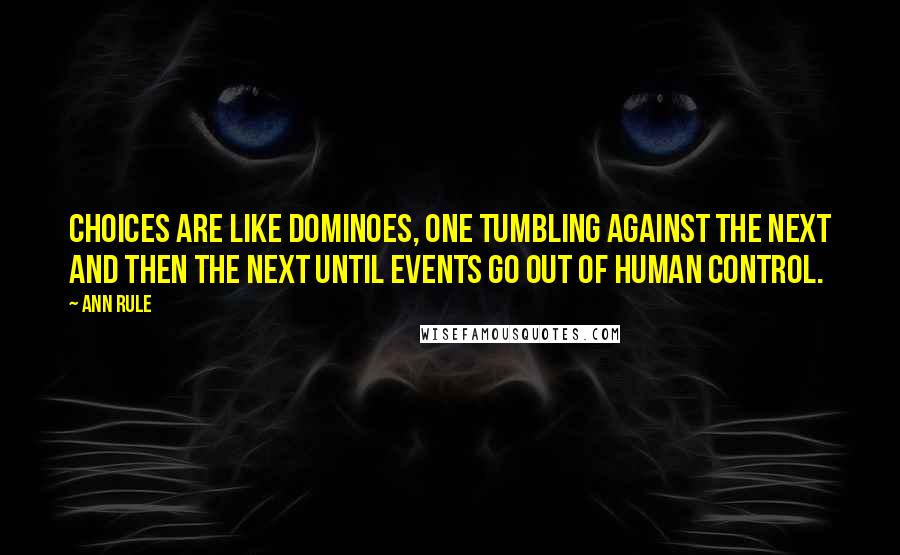 Ann Rule Quotes: Choices are like dominoes, one tumbling against the next and then the next until events go out of human control.