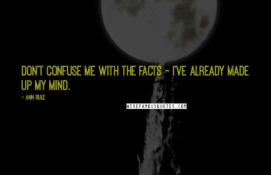 Ann Rule Quotes: Don't confuse me with the facts - I've already made up my mind.