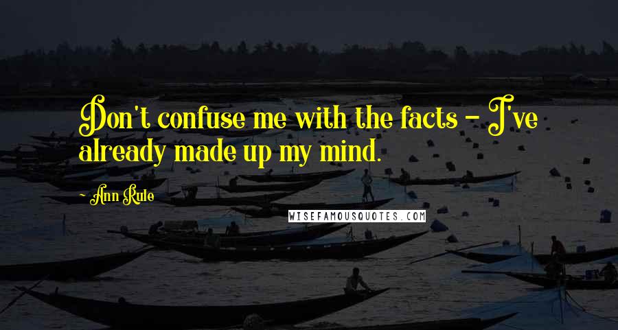 Ann Rule Quotes: Don't confuse me with the facts - I've already made up my mind.