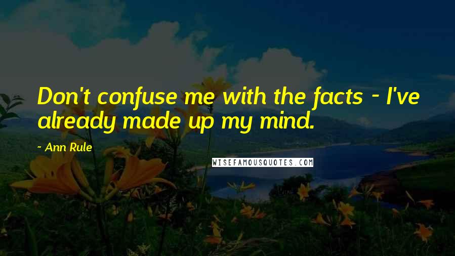 Ann Rule Quotes: Don't confuse me with the facts - I've already made up my mind.