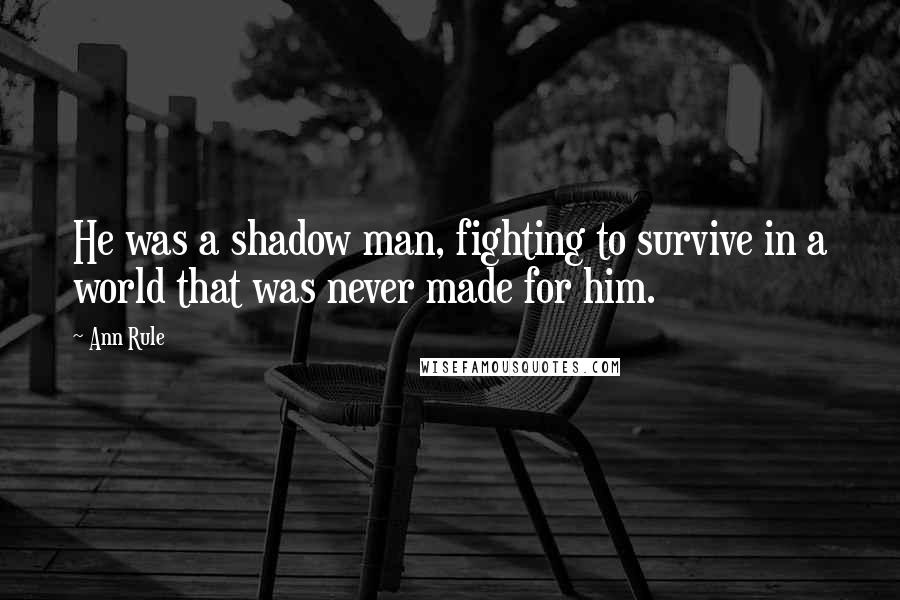 Ann Rule Quotes: He was a shadow man, fighting to survive in a world that was never made for him.