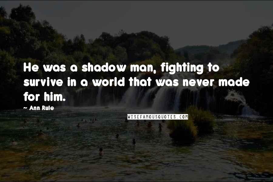 Ann Rule Quotes: He was a shadow man, fighting to survive in a world that was never made for him.