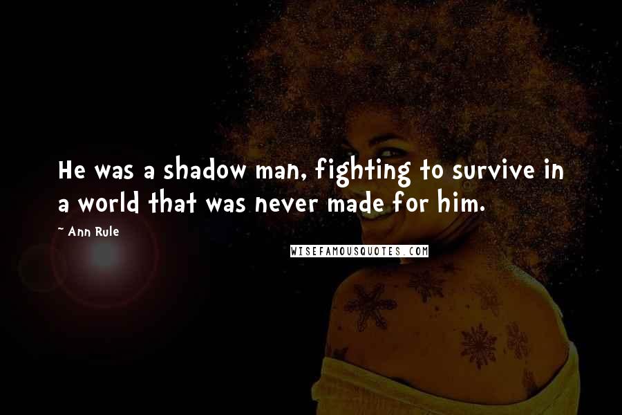 Ann Rule Quotes: He was a shadow man, fighting to survive in a world that was never made for him.