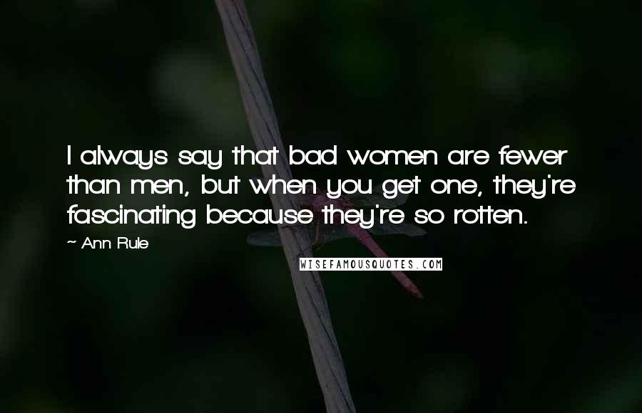 Ann Rule Quotes: I always say that bad women are fewer than men, but when you get one, they're fascinating because they're so rotten.