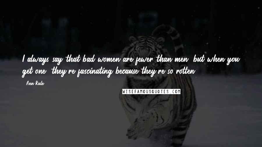 Ann Rule Quotes: I always say that bad women are fewer than men, but when you get one, they're fascinating because they're so rotten.