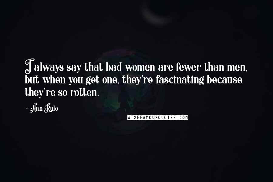 Ann Rule Quotes: I always say that bad women are fewer than men, but when you get one, they're fascinating because they're so rotten.